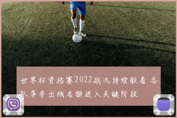 世界杯资格赛2022战况持续胶着 各队争夺出线名额进入关键阶段