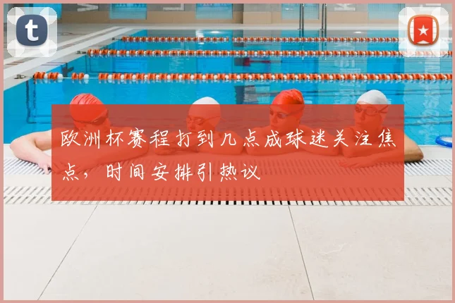 欧洲杯赛程打到几点成球迷关注焦点，时间安排引热议