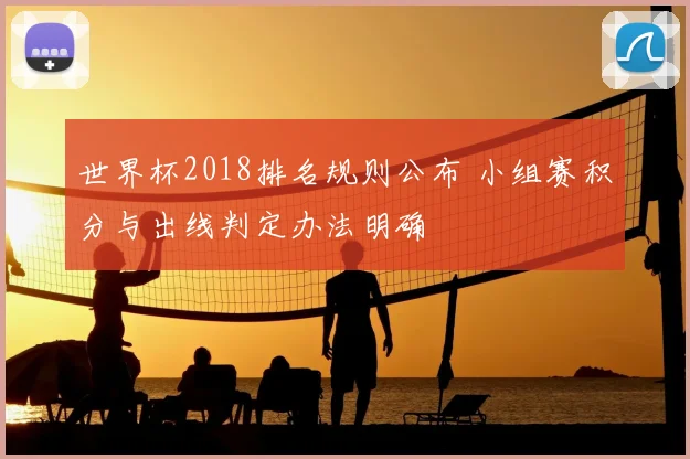 世界杯2018排名规则公布 小组赛积分与出线判定办法明确