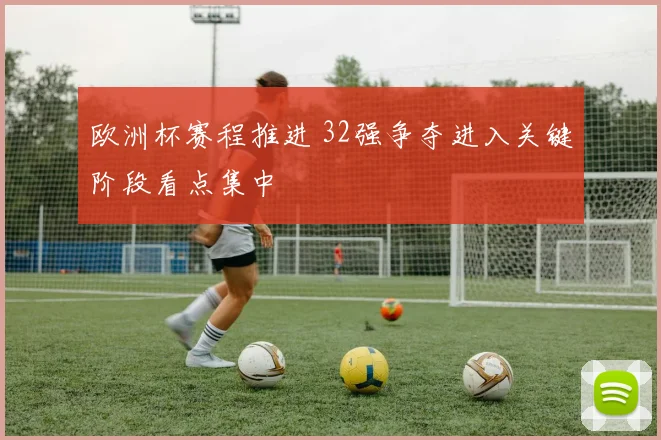 欧洲杯赛程推进 32强争夺进入关键阶段看点集中