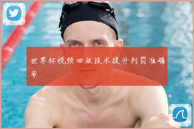 世界杯视频回放技术提升判罚准确率